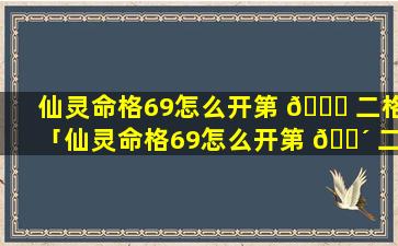 仙灵命格69怎么开第 💐 二格「仙灵命格69怎么开第 🌴 二格攻击力」